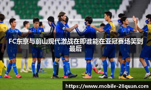 FC东京与蔚山现代激战在即谁能在亚冠赛场笑到最后