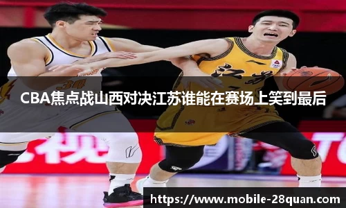CBA焦点战山西对决江苏谁能在赛场上笑到最后