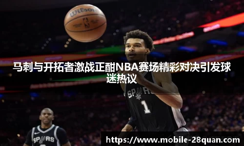 马刺与开拓者激战正酣NBA赛场精彩对决引发球迷热议